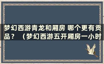 梦幻西游青龙和厢房 哪个更有贡品？ （梦幻西游五开厢房一小时能获得多少贡品）